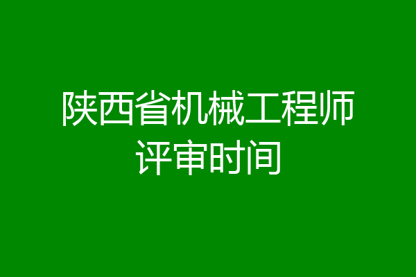 陕西省机械工程师评审时间