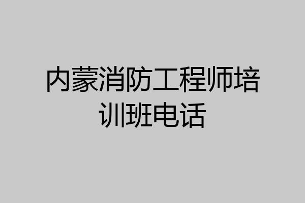内蒙消防工程师培训班电话