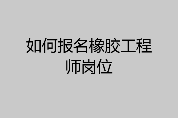 如何报名橡胶工程师岗位