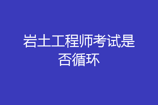 岩土工程师考试是否循环
