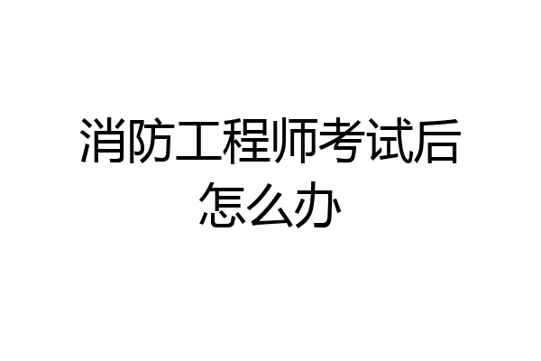 消防工程师考试后怎么办