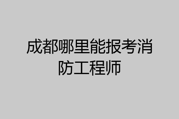 成都哪里能报考消防工程师