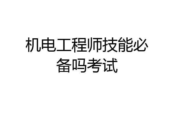 机电工程师技能必备吗考试