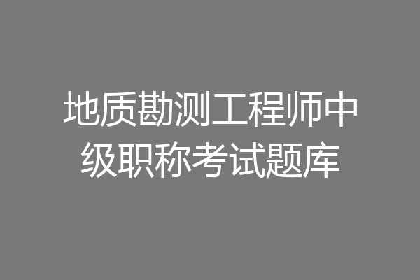 地质勘测工程师中级职称考试题库