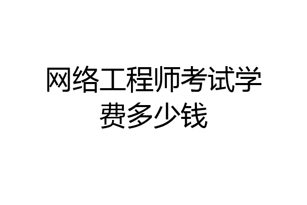 网络工程师考试学费多少钱
