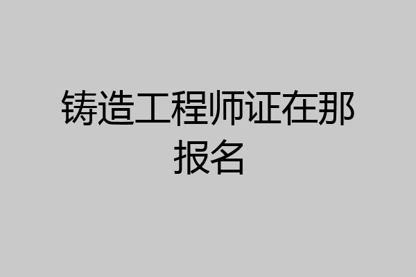铸造工程师证在那报名