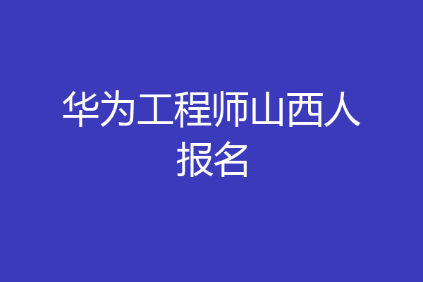 华为工程师山西人报名