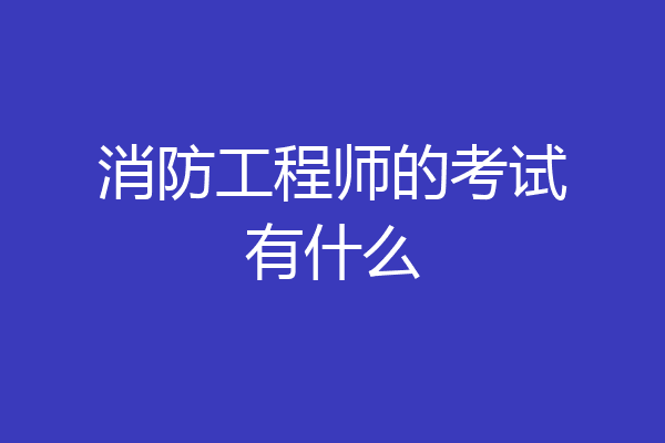 消防工程师的考试有什么