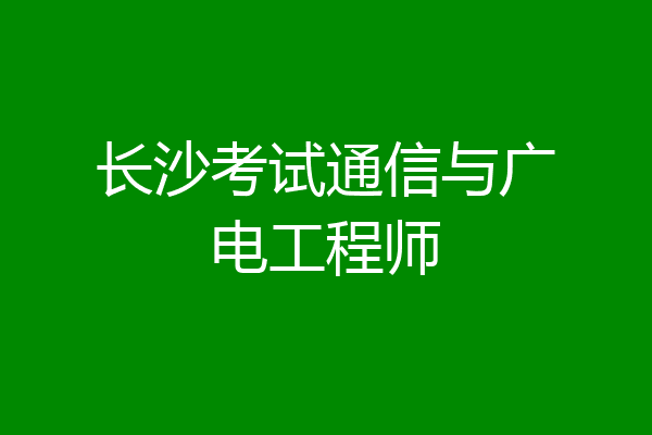 长沙考试通信与广电工程师