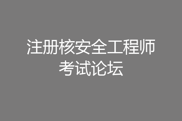 注册核安全工程师考试论坛
