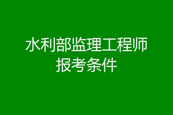 水利部监理工程师报考条件