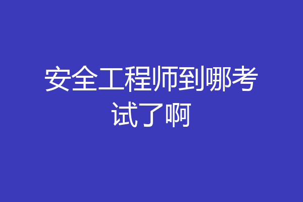 安全工程师到哪考试了啊