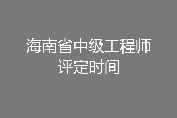 海南省中级工程师评定时间