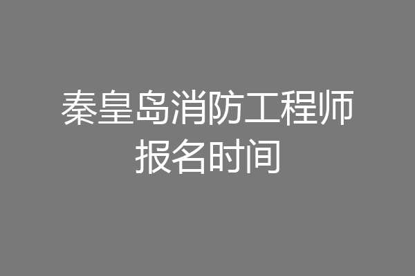 秦皇岛消防工程师报名时间