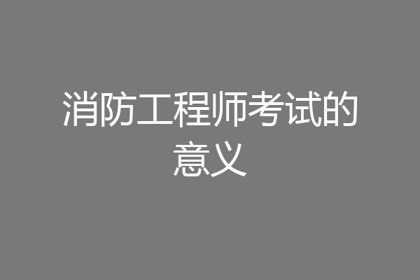 消防工程师考试的意义