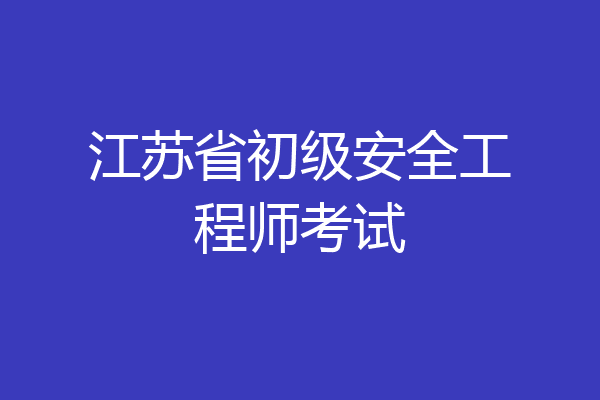 江苏省初级安全工程师考试