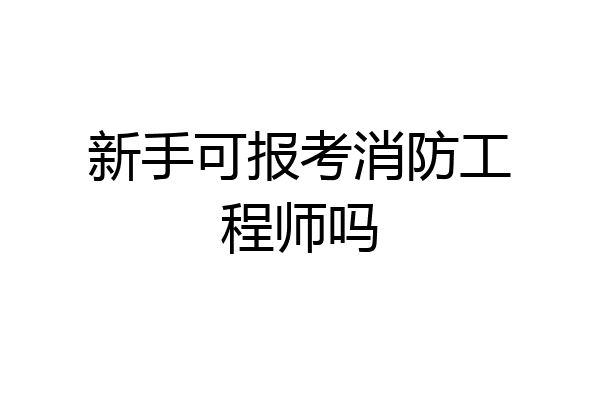 新手可报考消防工程师吗