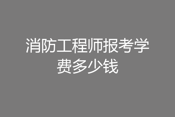 消防工程师报考学费多少钱