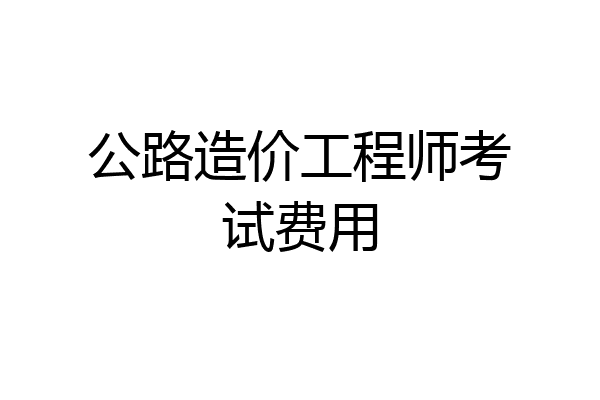 公路造价工程师考试费用