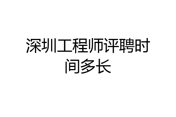 深圳工程师评聘时间多长