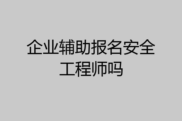 企业辅助报名安全工程师吗
