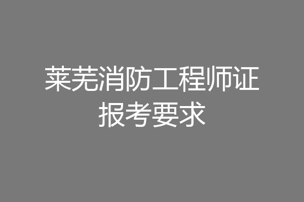 莱芜消防工程师证报考要求
