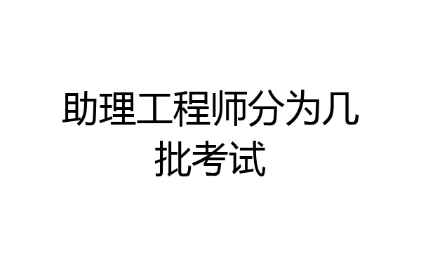 助理工程师分为几批考试