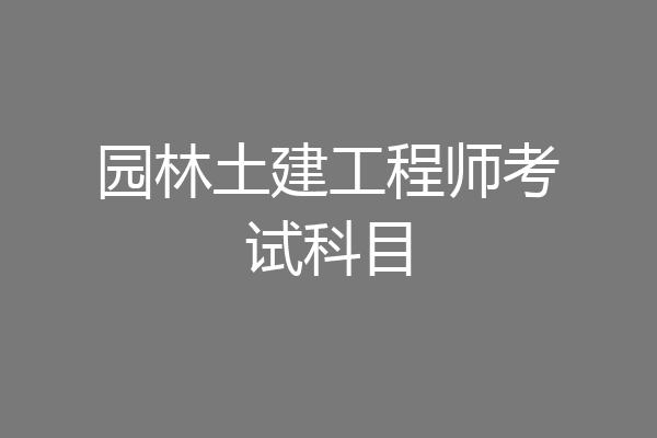 园林土建工程师考试科目
