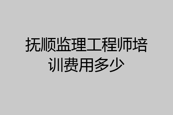 抚顺监理工程师培训费用多少