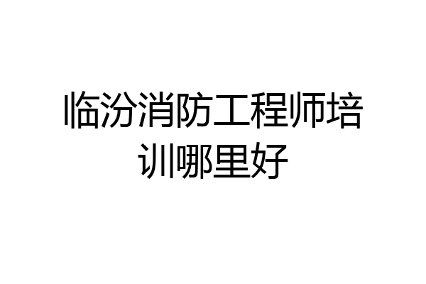 临汾消防工程师培训哪里好