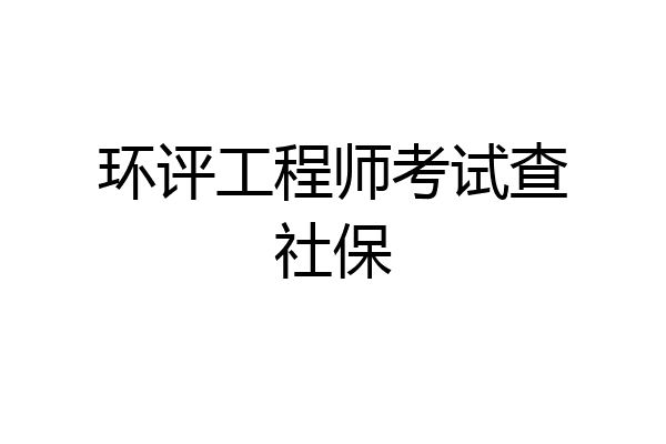 环评工程师考试查社保