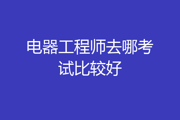 电器工程师去哪考试比较好