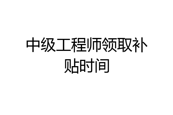 中级工程师领取补贴时间