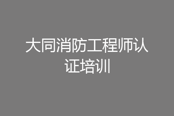 大同消防工程师认证培训