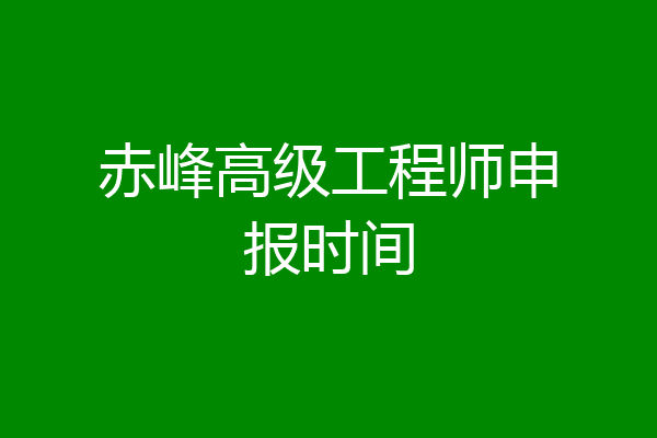 赤峰高级工程师申报时间