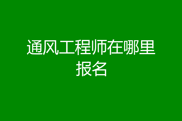 通风工程师在哪里报名