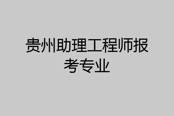 贵州助理工程师报考专业