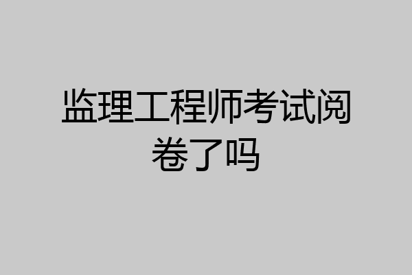 监理工程师考试阅卷了吗