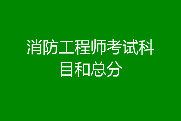 消防工程师考试科目和总分