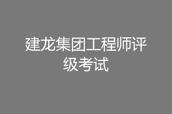 建龙集团工程师评级考试