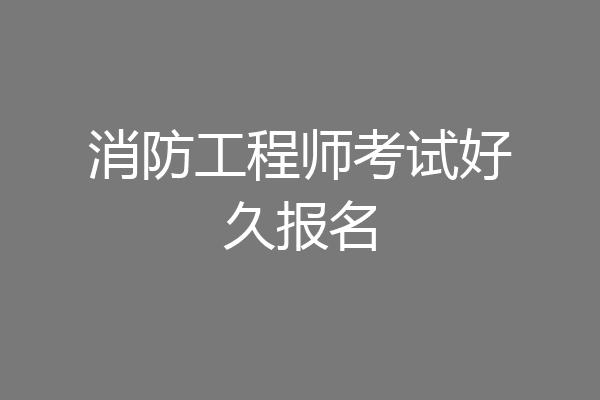 消防工程师考试好久报名