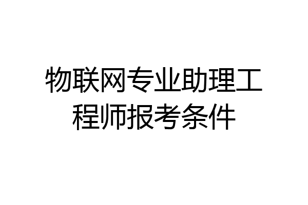 物联网专业助理工程师报考条件
