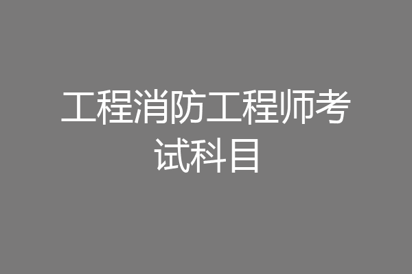 工程消防工程师考试科目