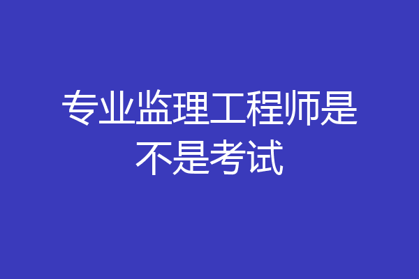 专业监理工程师是不是考试