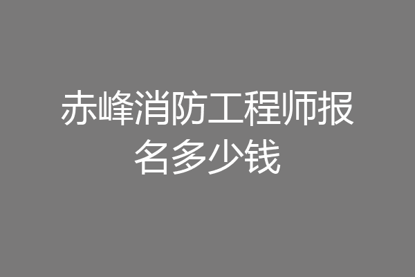 赤峰消防工程师报名多少钱