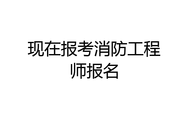 现在报考消防工程师报名