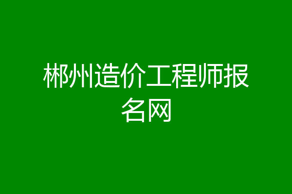 郴州造价工程师报名网