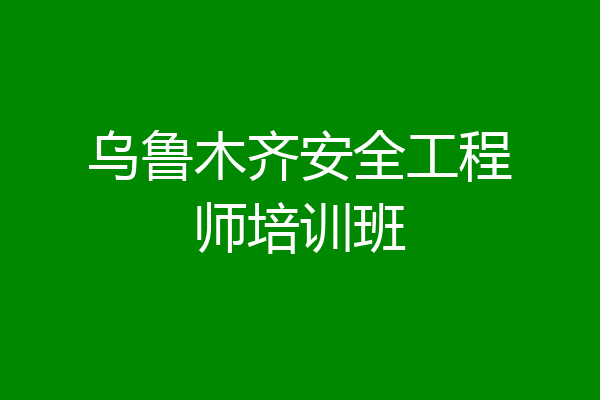 乌鲁木齐安全工程师培训班