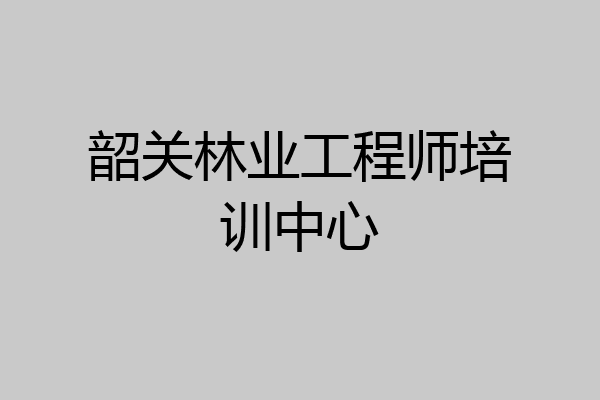 韶关林业工程师培训中心