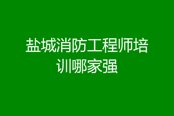 盐城消防工程师培训哪家强